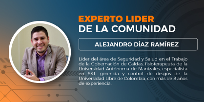 Experto líder de la comunidad: Alejandro Díaz Ramírez, líder del área de seguridad y salud en el trabajo de la gobernación de caldas, fisioterapeuta de la universidad autónoma de manizales, especialista en seguridad y salud en el trabajo, gerencia y control de riesgos de la universidad libre de colombia, con más de 8 años de experiencia